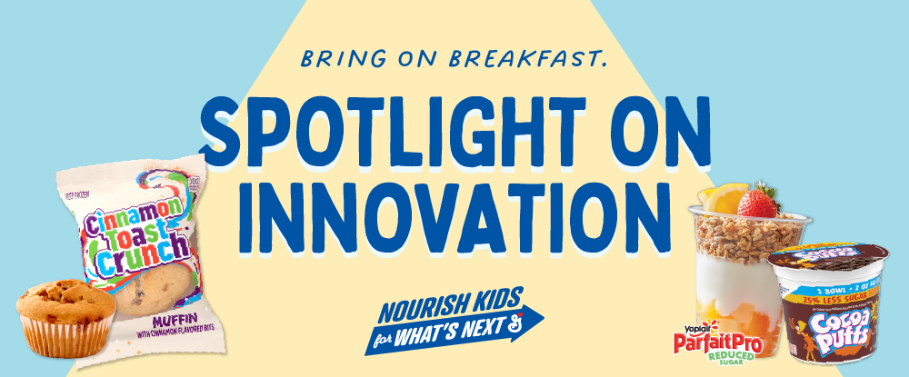 Spotlight on Innovation. Bring on breakfast. Yogurt parfait with berries and granola in a plastic cup on the left with CinnaFuego Toast Crunch 1G Cereal Bar package, Reduced Sugar Cocoa Puffs 2OEG package, and Pillsbury Frozen Mini Cinnis Caramel package on the right.